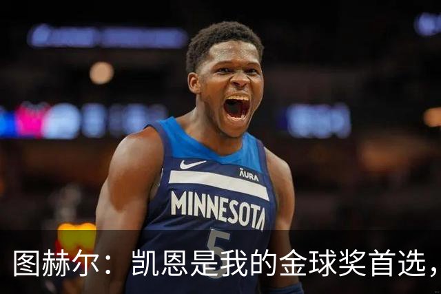 图赫尔：凯恩是我的金球奖首选，世界杯也是轻而易举！