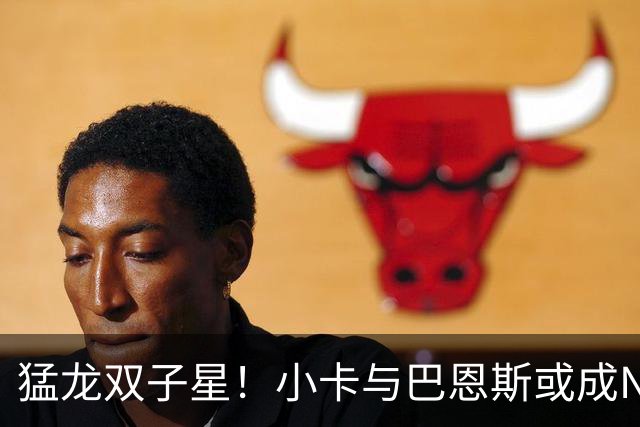 猛龙双子星！小卡与巴恩斯或成NBA新传奇