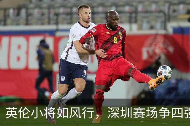 英伦小将如风行，深圳赛场争四强之战即将来临！