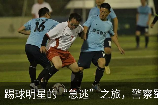 踢球明星的“急逃”之旅，警察蜀黍来护航！
