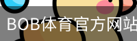 BOB体育官方网站 - 全球赛事资讯与赛程入口